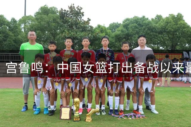 宫鲁鸣：中国女篮打出备战以来最好一场比赛