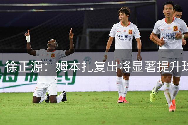 徐正源：姆本扎复出将显著提升球队进攻实力