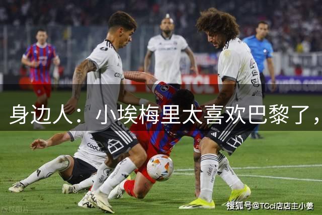 身边人：小埃梅里太喜欢巴黎了，就算踢不喜欢的位置也不想走