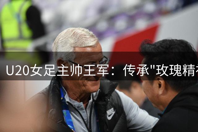 U20女足主帅王军：传承"玫瑰精神"要从当下做起